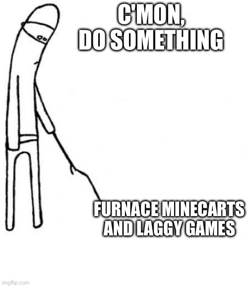 c'mon do something | C'MON, DO SOMETHING; FURNACE MINECARTS AND LAGGY GAMES | image tagged in c'mon do something,gaming,furnace minecarts suck,lag | made w/ Imgflip meme maker