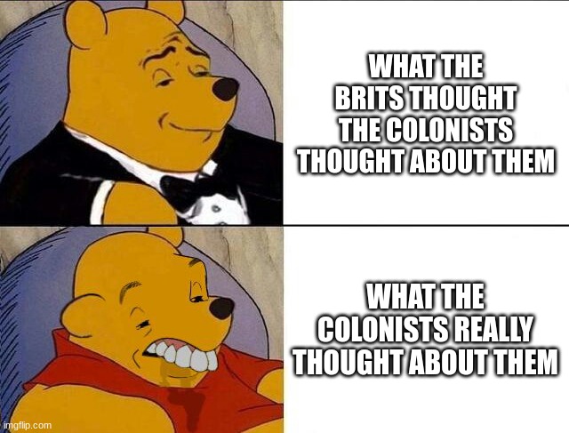 Tuxedo Winnie the Pooh grossed reverse | WHAT THE BRITS THOUGHT THE COLONISTS THOUGHT ABOUT THEM; WHAT THE COLONISTS REALLY THOUGHT ABOUT THEM | image tagged in tuxedo winnie the pooh grossed reverse | made w/ Imgflip meme maker