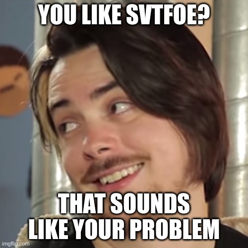 I EAT SHIT | YOU LIKE SVTFOE? THAT SOUNDS LIKE YOUR PROBLEM | image tagged in that sounds like your problem | made w/ Imgflip meme maker