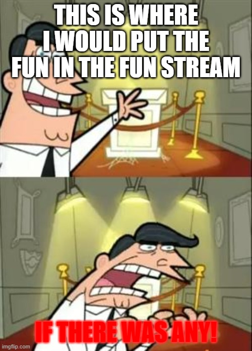 where the funni at? | THIS IS WHERE I WOULD PUT THE FUN IN THE FUN STREAM; IF THERE WAS ANY! | image tagged in memes,this is where i'd put my trophy if i had one | made w/ Imgflip meme maker