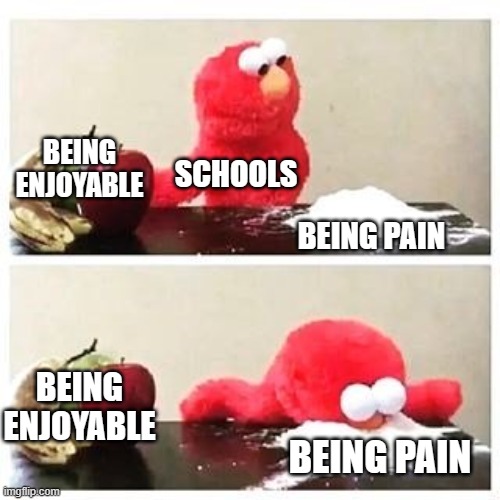 elmo cocaine | BEING ENJOYABLE; SCHOOLS; BEING PAIN; BEING ENJOYABLE; BEING PAIN | image tagged in elmo cocaine | made w/ Imgflip meme maker