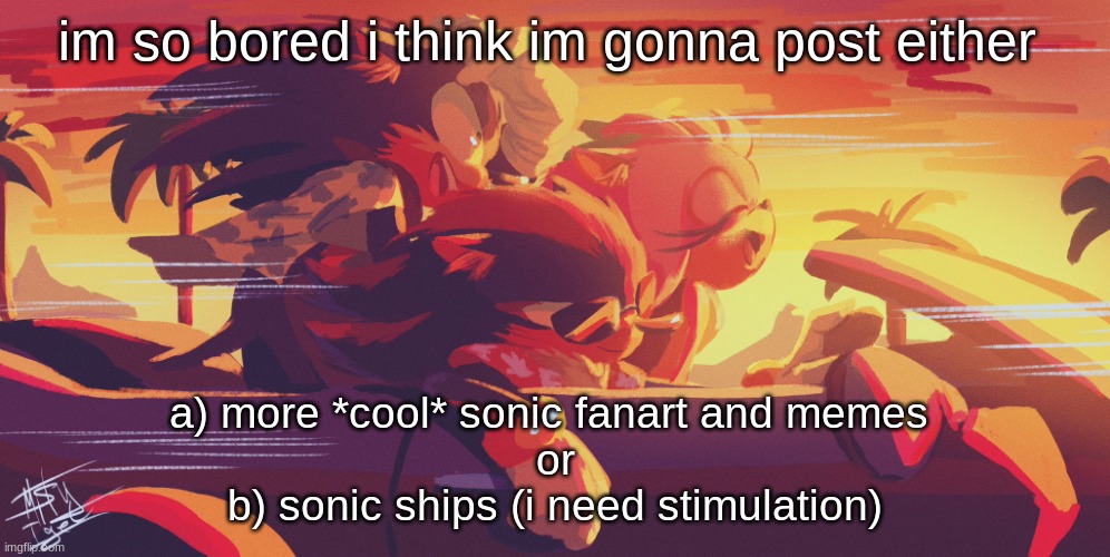 literally dying | im so bored i think im gonna post either; a) more *cool* sonic fanart and memes 
or
b) sonic ships (i need stimulation) | image tagged in sonic shadow and amy car by mystigel | made w/ Imgflip meme maker