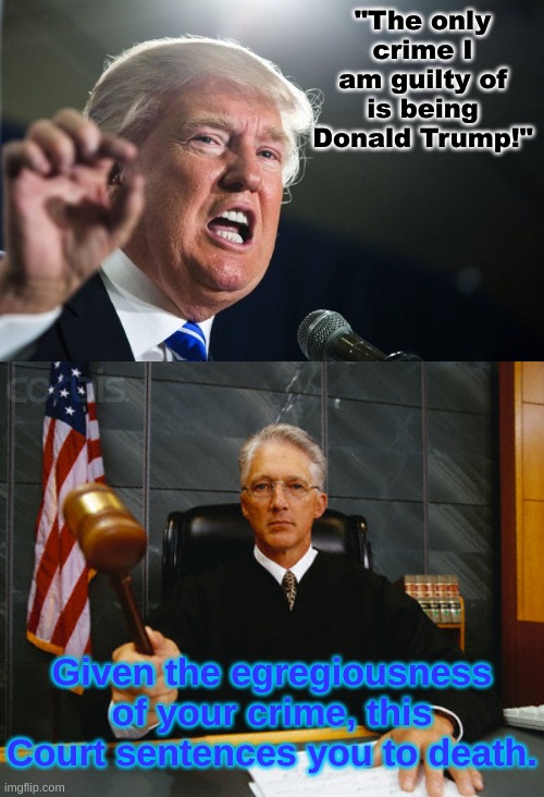 The Hammer's Coming Down | "The only crime I am guilty of is being Donald Trump!"; Given the egregiousness of your crime, this Court sentences you to death. | image tagged in donald trump,judge | made w/ Imgflip meme maker