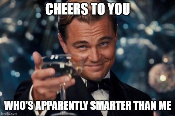 Leonardo Dicaprio Cheers Meme | CHEERS TO YOU WHO'S APPARENTLY SMARTER THAN ME | image tagged in memes,leonardo dicaprio cheers | made w/ Imgflip meme maker