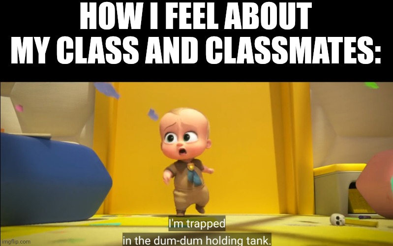 It's torture. Everyone is so annoying. | HOW I FEEL ABOUT MY CLASS AND CLASSMATES: | image tagged in school sucks | made w/ Imgflip meme maker