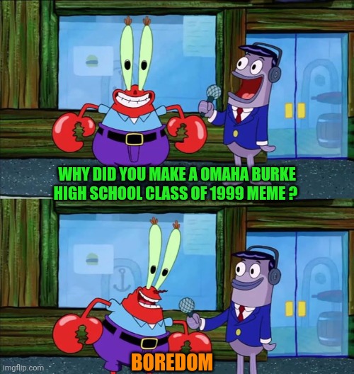 Mr krabs money | WHY DID YOU MAKE A OMAHA BURKE HIGH SCHOOL CLASS OF 1999 MEME ? BOREDOM | image tagged in mr krabs money | made w/ Imgflip meme maker