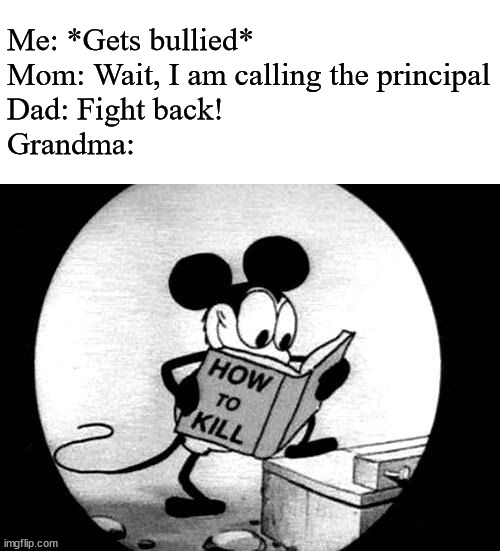 How to Kill with Mickey Mouse | Me: *Gets bullied*
Mom: Wait, I am calling the principal
Dad: Fight back!
Grandma: | image tagged in how to kill with mickey mouse,memes,funny,murderer granny,granny,murder | made w/ Imgflip meme maker