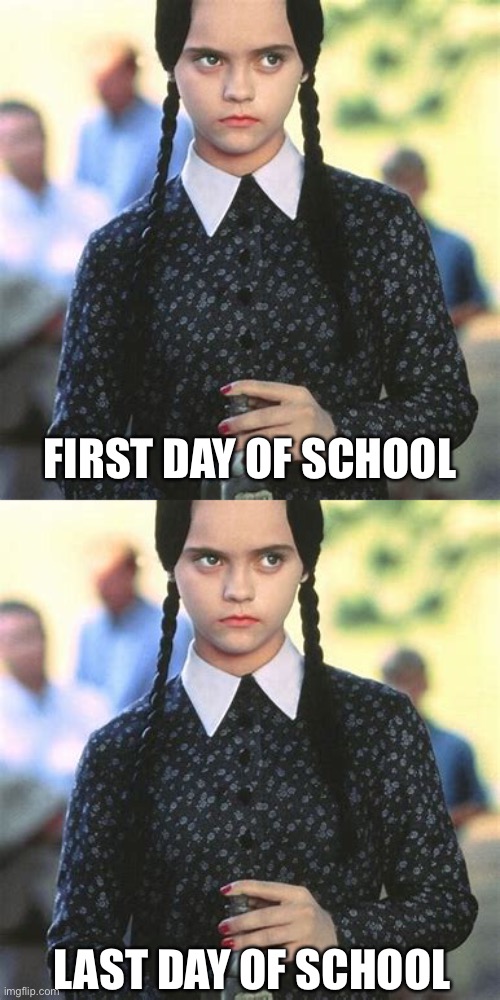 Summer Times | FIRST DAY OF SCHOOL; LAST DAY OF SCHOOL | image tagged in funny meme,end of school,wednesday addams | made w/ Imgflip meme maker