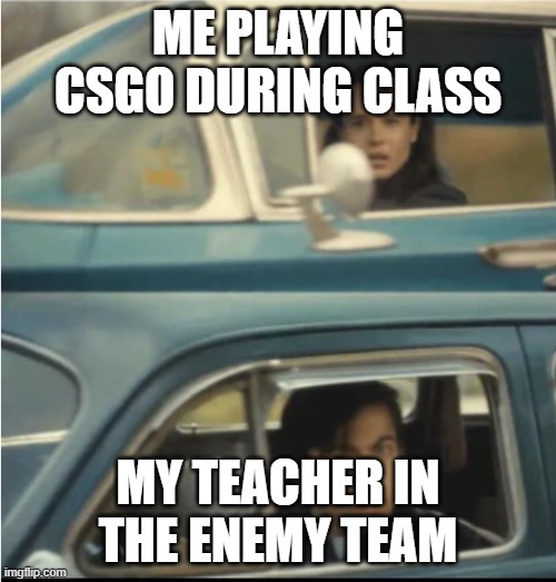 Cars Passing Each Other | ME PLAYING CSGO DURING CLASS; MY TEACHER IN THE ENEMY TEAM | image tagged in cars passing each other | made w/ Imgflip meme maker