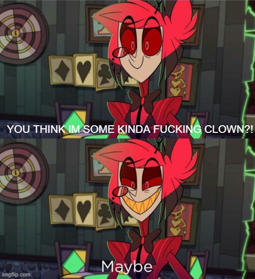 Maybeee | YOU THINK IM SOME KINDA FUCKING CLOWN?! | image tagged in alastor hazbin hotel,hazbin hotel,alastor | made w/ Imgflip meme maker