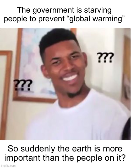I actually made a politics meme :O (#1,785) | The government is starving people to prevent “global warming”; So suddenly the earth is more important than the people on it? | image tagged in nick young,memes,politics,global warming,starvation,idiocy | made w/ Imgflip meme maker