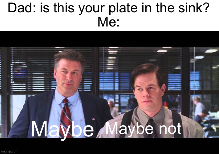 Meme #1,786 | Dad: is this your plate in the sink?
Me:; Maybe; Maybe not | image tagged in maybe maybe not,plate toss,dads,relatable,memes,true | made w/ Imgflip meme maker