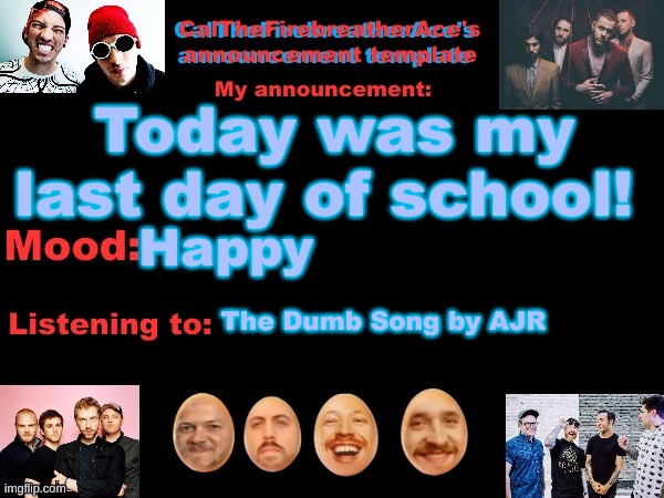 :D | Today was my last day of school! Happy; The Dumb Song by AJR | image tagged in calthefirebreatherace's announcement template the third | made w/ Imgflip meme maker