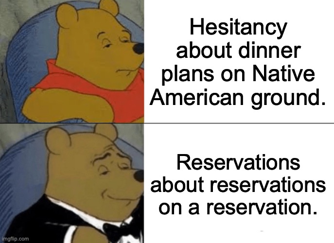 Reservations | Hesitancy about dinner plans on Native American ground. Reservations about reservations on a reservation. | image tagged in memes,tuxedo winnie the pooh | made w/ Imgflip meme maker