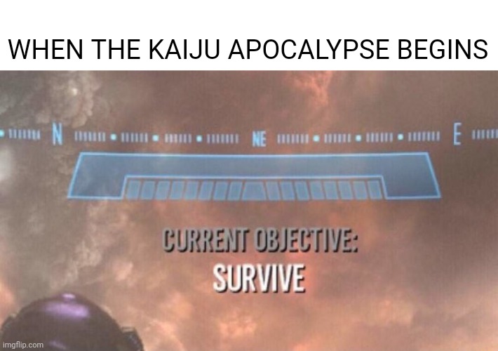 Another Kaiju Apocalypse Meme | WHEN THE KAIJU APOCALYPSE BEGINS | image tagged in current objective survive | made w/ Imgflip meme maker