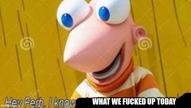 Hey Ferb | WHAT WE FUCKED UP TODAY | image tagged in hey ferb | made w/ Imgflip meme maker