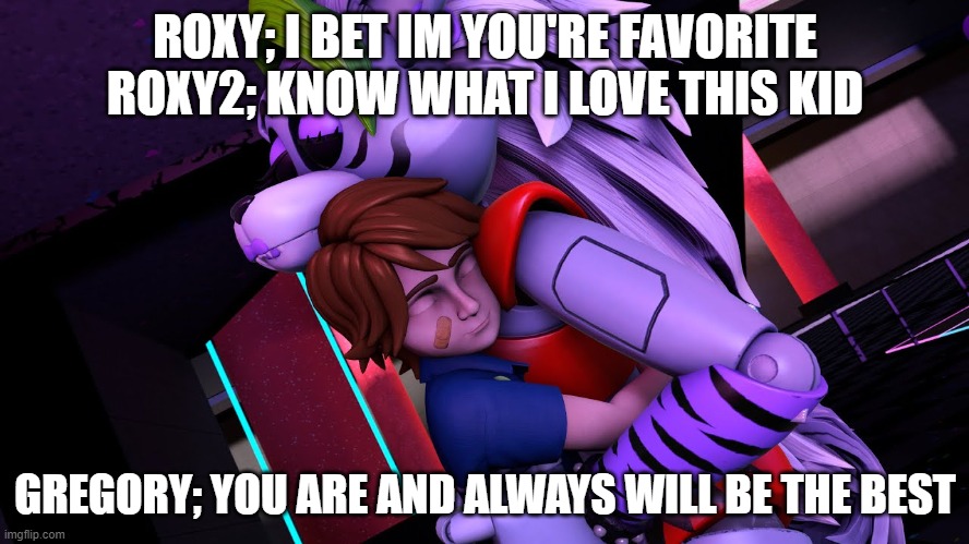 roxy loves gregory | ROXY; I BET IM YOU'RE FAVORITE
ROXY2; KNOW WHAT I LOVE THIS KID; GREGORY; YOU ARE AND ALWAYS WILL BE THE BEST | image tagged in roxy loves gregory | made w/ Imgflip meme maker