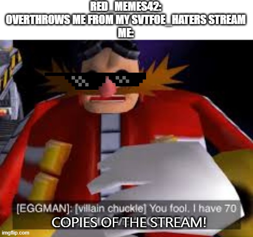 Nice try Red_Memes42. I've learned from your tricks now. | RED_MEMES42: OVERTHROWS ME FROM MY SVTFOE_HATERS STREAM
ME:; COPIES OF THE STREAM! | image tagged in eggman alternative accounts | made w/ Imgflip meme maker