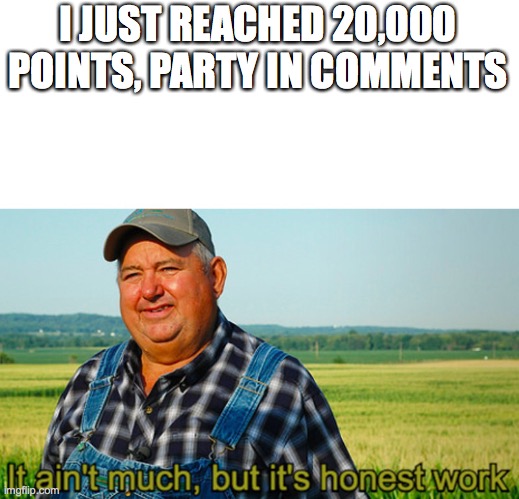 It's not a lot, but I'm working up! | I JUST REACHED 20,000 POINTS, PARTY IN COMMENTS | image tagged in it ain't much but it's honest work | made w/ Imgflip meme maker