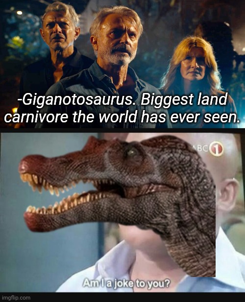 Spino was partly aquatic though, so... | -Giganotosaurus. Biggest land carnivore the world has ever seen. | image tagged in am i a joke to you,jurassic world dominion,spinosaurus,giganotosaurus,dinosaurs | made w/ Imgflip meme maker