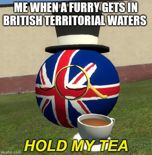 UK hold my tea | ME WHEN A FURRY GETS IN BRITISH TERRITORIAL WATERS | image tagged in uk hold my tea | made w/ Imgflip meme maker