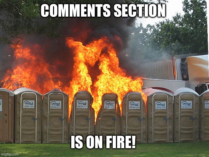portapotty fire | COMMENTS SECTION; IS ON FIRE! | image tagged in portapotty fire | made w/ Imgflip meme maker
