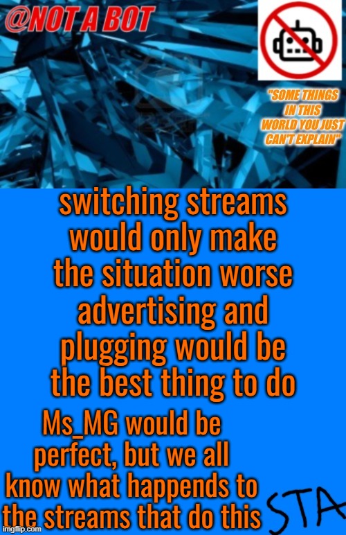 If you didnt already know, most people on Ms_Mg are toxic Internet addicded people (which we dont want here). The stream may be  | switching streams would only make the situation worse; advertising and plugging would be the best thing to do; Ms_MG would be perfect, but we all know what happends to the streams that do this | image tagged in not a bot temp | made w/ Imgflip meme maker