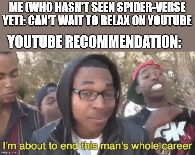fr fr | ME (WHO HASN'T SEEN SPIDER-VERSE YET): CAN'T WAIT TO RELAX ON YOUTUBE; YOUTUBE RECOMMENDATION: | image tagged in i m about to end this man s whole career,spiderman,spider-verse meme | made w/ Imgflip meme maker