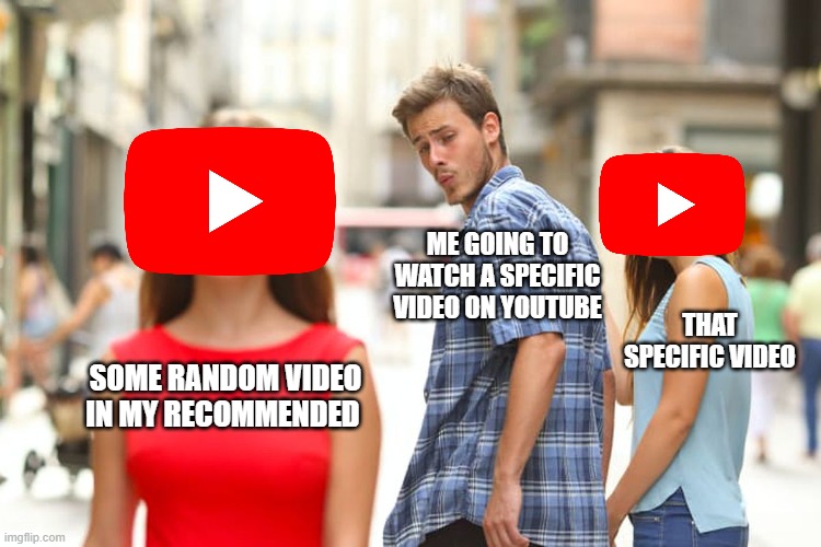 Youtube be like | ME GOING TO WATCH A SPECIFIC VIDEO ON YOUTUBE; THAT SPECIFIC VIDEO; SOME RANDOM VIDEO IN MY RECOMMENDED | image tagged in memes,distracted boyfriend,youtube,relatable | made w/ Imgflip meme maker