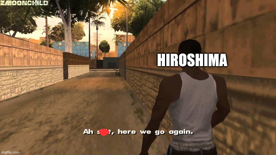 Here we go again | HIROSHIMA | image tagged in here we go again | made w/ Imgflip meme maker