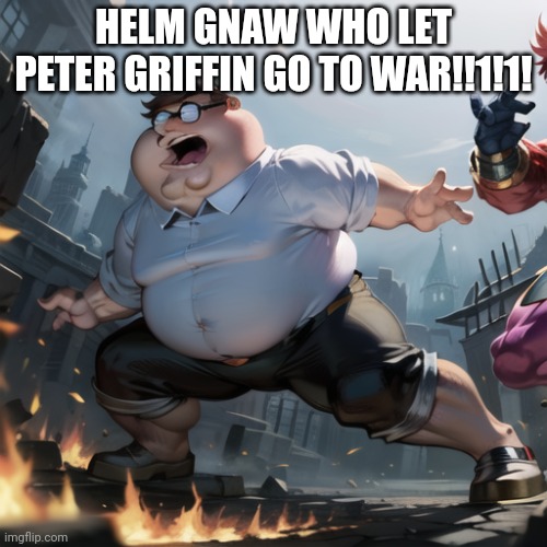 HELM GNAW WHO LET PETER GRIFFIN GO TO WAR!!1!1! | made w/ Imgflip meme maker