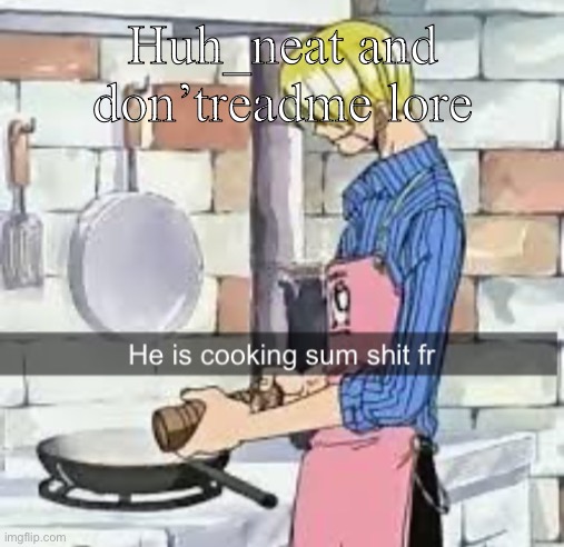 He is cooking sum shit fr | Huh_neat and don’treadme lore | image tagged in he is cooking sum shit fr | made w/ Imgflip meme maker