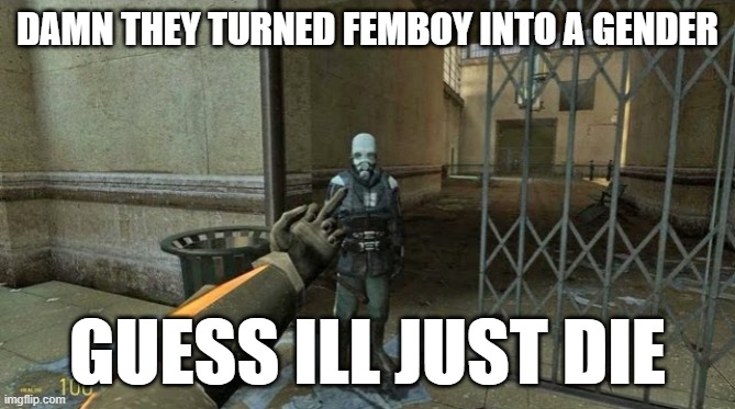 gordon freeman flicking off cp | DAMN THEY TURNED FEMBOY INTO A GENDER; GUESS ILL JUST DIE | image tagged in gordon freeman flicking off cp | made w/ Imgflip meme maker