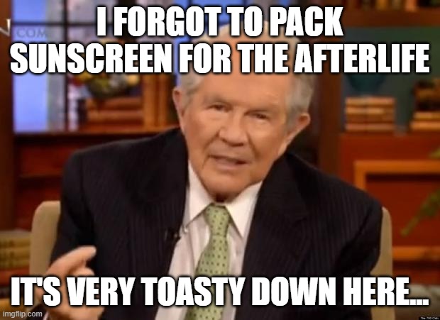 Pat Robertson | I FORGOT TO PACK SUNSCREEN FOR THE AFTERLIFE; IT'S VERY TOASTY DOWN HERE... | image tagged in pat robertson | made w/ Imgflip meme maker