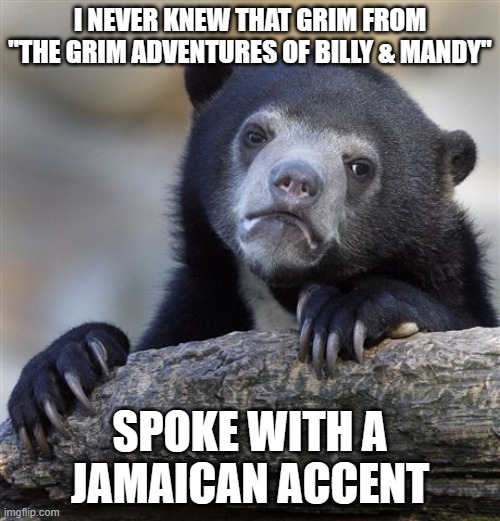 I didn't grow up watching Cartoon Network. Not because I wasn't a fan, but because I never had it on my TV. Still don't, BTW. | I NEVER KNEW THAT GRIM FROM "THE GRIM ADVENTURES OF BILLY & MANDY"; SPOKE WITH A JAMAICAN ACCENT | image tagged in memes,confession bear,throwback thursday,the grim adventures of billy and mandy,billy and mandy,cartoon network | made w/ Imgflip meme maker