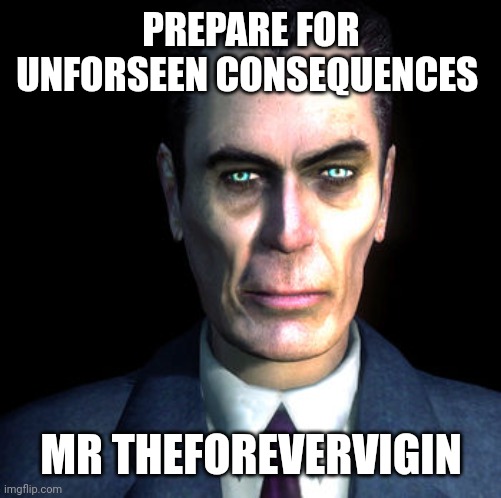 gman | PREPARE FOR UNFORSEEN CONSEQUENCES MR THEFOREVERVIGIN | image tagged in gman | made w/ Imgflip meme maker