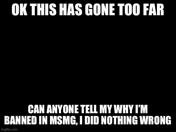 OK THIS HAS GONE TOO FAR; CAN ANYONE TELL MY WHY I’M BANNED IN MSMG, I DID NOTHING WRONG | made w/ Imgflip meme maker