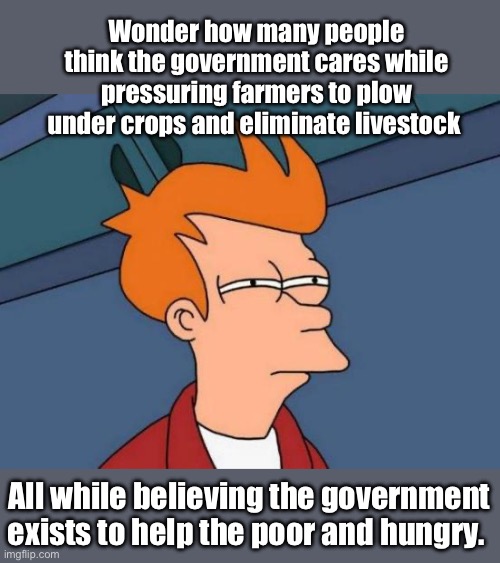 They don’t care | Wonder how many people think the government cares while pressuring farmers to plow under crops and eliminate livestock; All while believing the government exists to help the poor and hungry. | image tagged in memes,futurama fry,politics lol | made w/ Imgflip meme maker