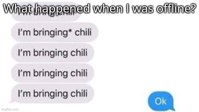 I'm bring chili | What happened when I was offline? | image tagged in i'm bring chili | made w/ Imgflip meme maker