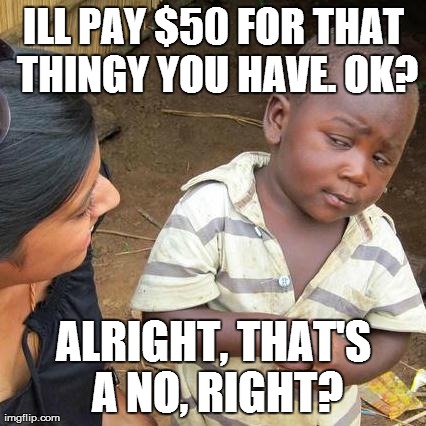 Third World Skeptical Kid | ILL PAY $50 FOR THAT THINGY YOU HAVE. OK? ALRIGHT, THAT'S A NO, RIGHT? | image tagged in memes,third world skeptical kid | made w/ Imgflip meme maker