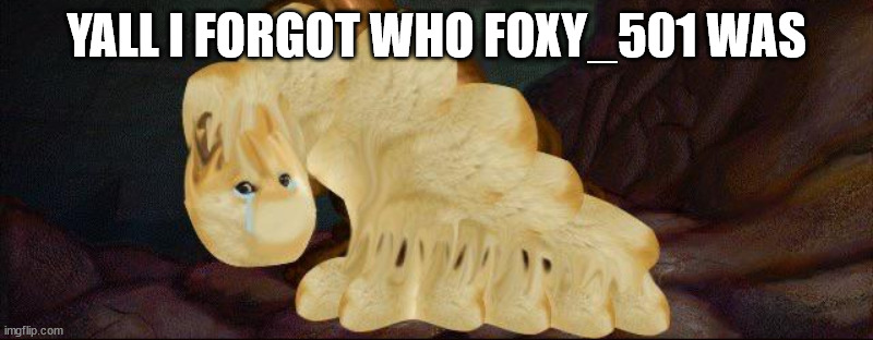 I have no ass, and I must fart. | YALL I FORGOT WHO FOXY_501 WAS | image tagged in i have no ass and i must fart | made w/ Imgflip meme maker