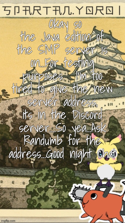 I'll post an image of the bowtie tomorrow... | Okay so the Java edition of the SMP server is on...For testing purposes.  I'm too tired to give the new server address, its in the Discord server....So yea...Ask Randumb for the address...Good night chat | image tagged in spartan yoroi's edo period template | made w/ Imgflip meme maker