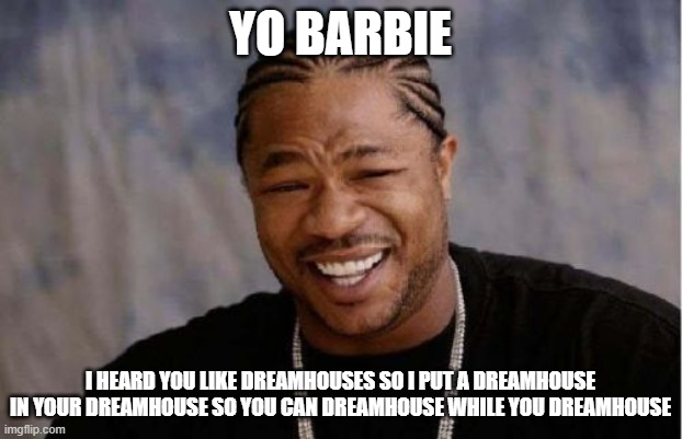 Yo Dawg Heard You Meme | YO BARBIE; I HEARD YOU LIKE DREAMHOUSES SO I PUT A DREAMHOUSE IN YOUR DREAMHOUSE SO YOU CAN DREAMHOUSE WHILE YOU DREAMHOUSE | image tagged in memes,yo dawg heard you | made w/ Imgflip meme maker