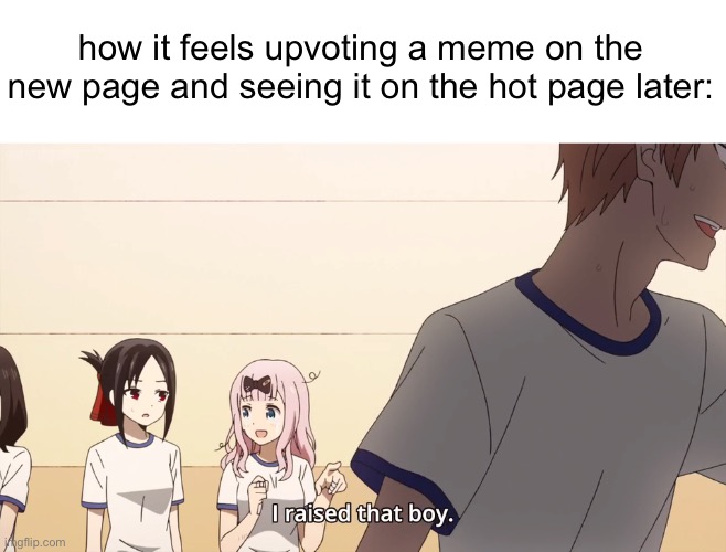 an interesting title | how it feels upvoting a meme on the new page and seeing it on the hot page later: | image tagged in i raised that boy,memes,relatable,funny,why are you reading the tags | made w/ Imgflip meme maker