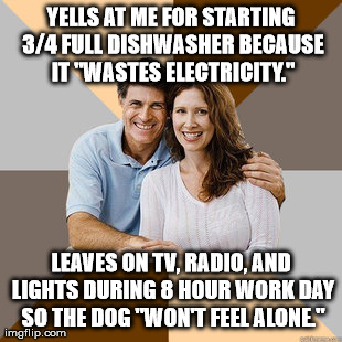 Scumbag Parents | YELLS AT ME FOR STARTING 3/4 FULL DISHWASHER BECAUSE IT "WASTES ELECTRICITY." LEAVES ON TV, RADIO, AND LIGHTS DURING 8 HOUR WORK DAY SO THE  | image tagged in scumbag parents,AdviceAnimals | made w/ Imgflip meme maker