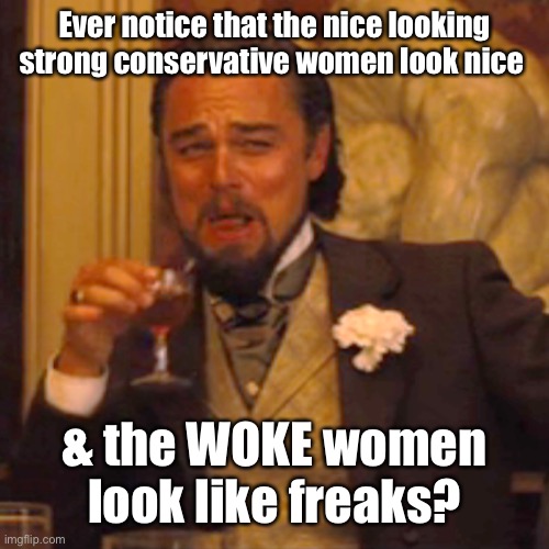 Laughing Leo Meme | Ever notice that the nice looking strong conservative women look nice & the WOKE women look like freaks? | image tagged in memes,laughing leo | made w/ Imgflip meme maker