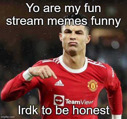 Ronaldo | Yo are my fun stream memes funny; Irdk to be honest | image tagged in ronaldo | made w/ Imgflip meme maker