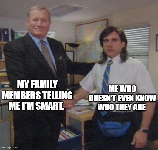 the office congratulations | MY FAMILY MEMBERS TELLING ME I'M SMART. ME WHO DOESN'T EVEN KNOW WHO THEY ARE | image tagged in the office congratulations | made w/ Imgflip meme maker