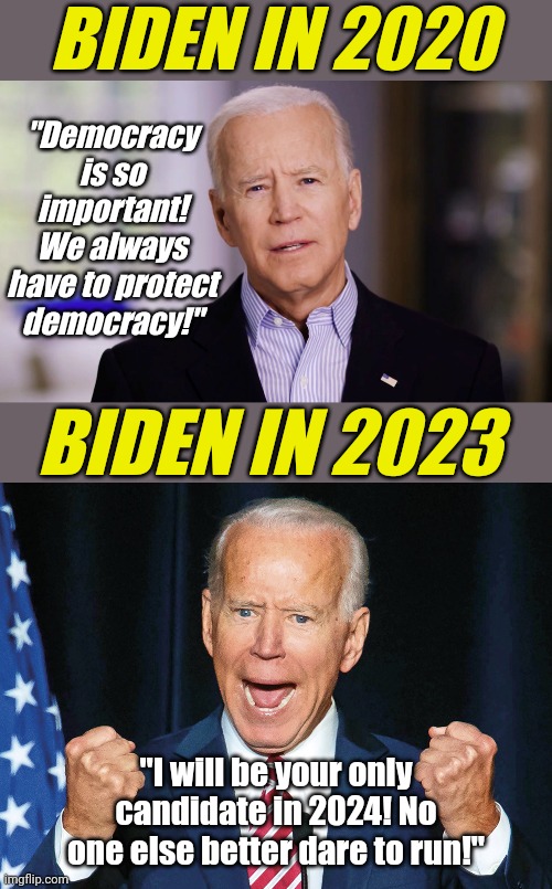 So is this do as I say, not as I do?  Or the other way around? I'm so confused by President Stumbles! | BIDEN IN 2020; "Democracy is so important! We always have to protect democracy!"; BIDEN IN 2023; "I will be your only candidate in 2024! No one else better dare to run!" | image tagged in crazy joe biden,2024,election,confusion,liberal hypocrisy,democrats | made w/ Imgflip meme maker
