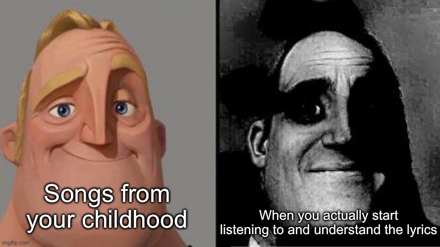 Traumatized Mr. Incredible | Songs from your childhood; When you actually start listening to and understand the lyrics | image tagged in traumatized mr incredible | made w/ Imgflip meme maker